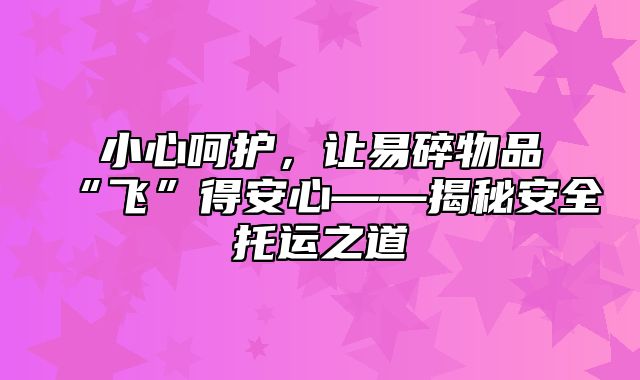 小心呵护，让易碎物品“飞”得安心——揭秘安全托运之道