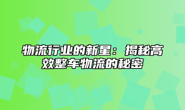 物流行业的新星：揭秘高效整车物流的秘密