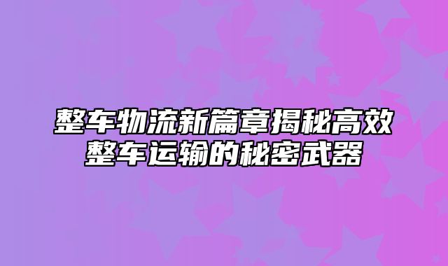 整车物流新篇章揭秘高效整车运输的秘密武器