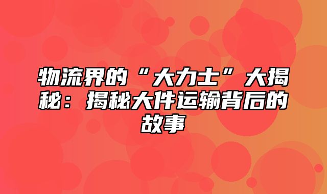 物流界的“大力士”大揭秘：揭秘大件运输背后的故事