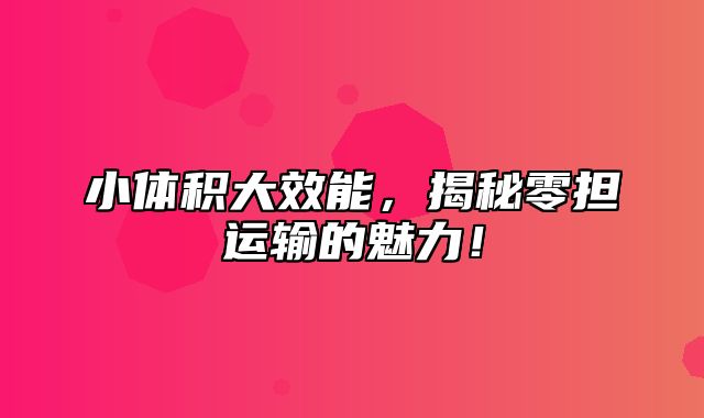 小体积大效能，揭秘零担运输的魅力！