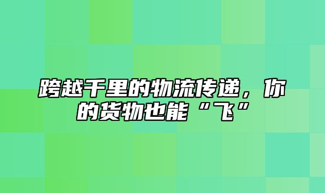 跨越千里的物流传递，你的货物也能“飞”