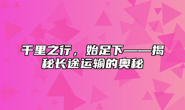 千里之行，始足下——揭秘长途运输的奥秘