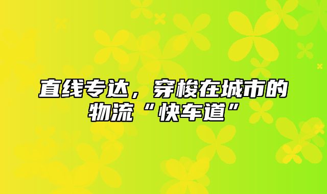 直线专达，穿梭在城市的物流“快车道”