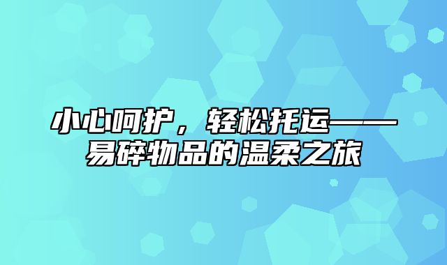 小心呵护，轻松托运——易碎物品的温柔之旅