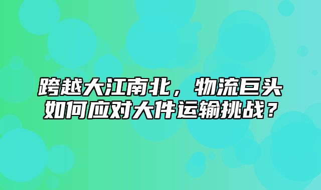 跨越大江南北，物流巨头如何应对大件运输挑战？