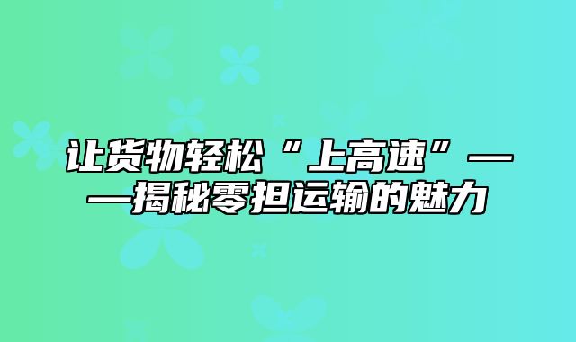 让货物轻松“上高速”——揭秘零担运输的魅力
