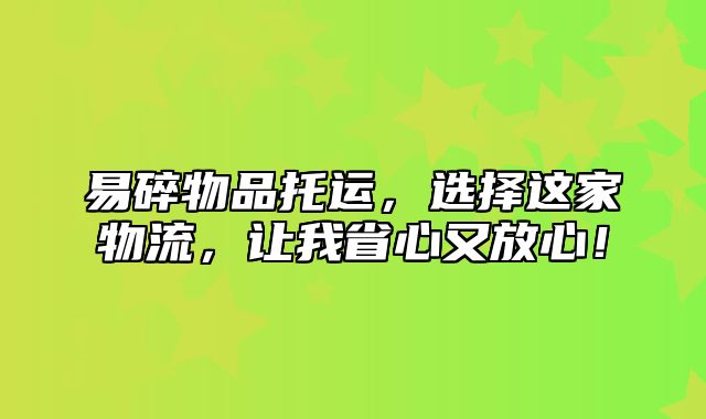 易碎物品托运，选择这家物流，让我省心又放心！
