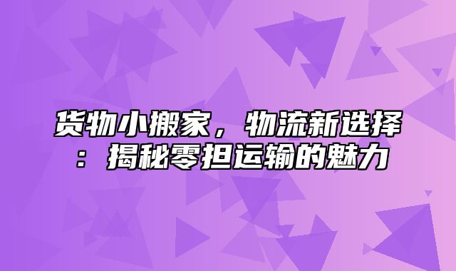 货物小搬家，物流新选择：揭秘零担运输的魅力