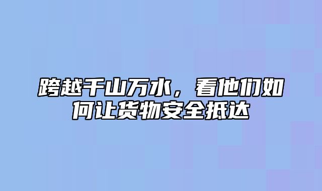 跨越千山万水，看他们如何让货物安全抵达