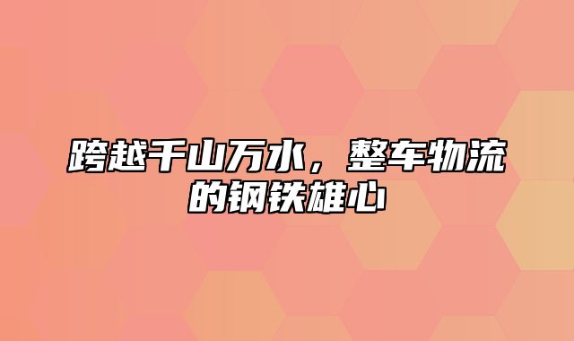 跨越千山万水，整车物流的钢铁雄心