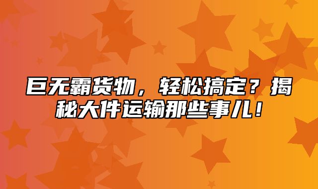 巨无霸货物，轻松搞定？揭秘大件运输那些事儿！