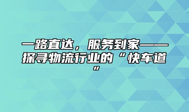 一路直达，服务到家——探寻物流行业的“快车道”