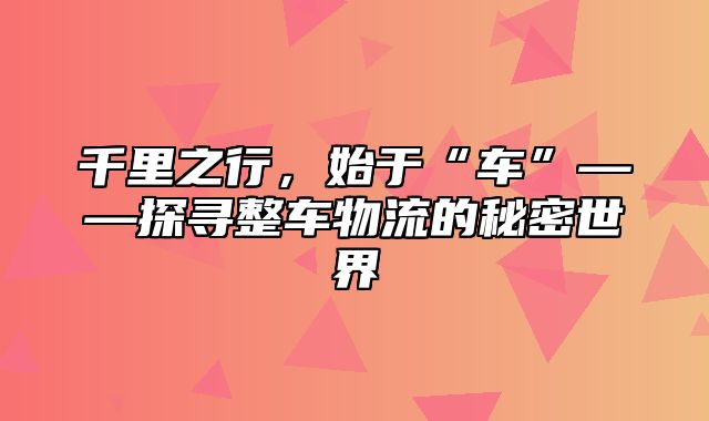 千里之行，始于“车”——探寻整车物流的秘密世界