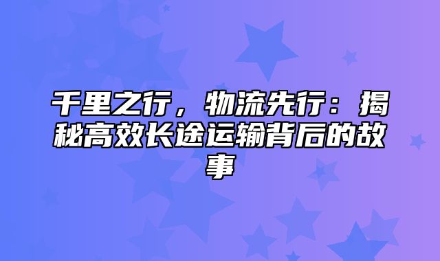 千里之行，物流先行：揭秘高效长途运输背后的故事