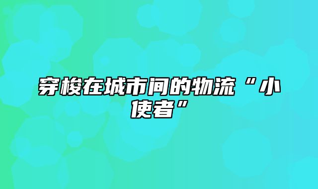 穿梭在城市间的物流“小使者”