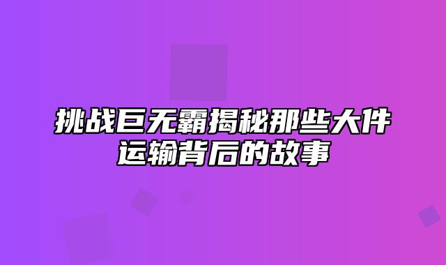 挑战巨无霸揭秘那些大件运输背后的故事