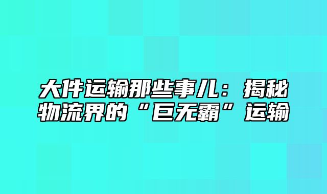 大件运输那些事儿：揭秘物流界的“巨无霸”运输