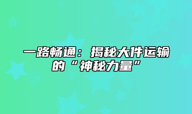 一路畅通：揭秘大件运输的“神秘力量”