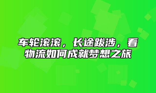 车轮滚滚，长途跋涉，看物流如何成就梦想之旅