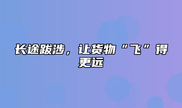 长途跋涉，让货物“飞”得更远