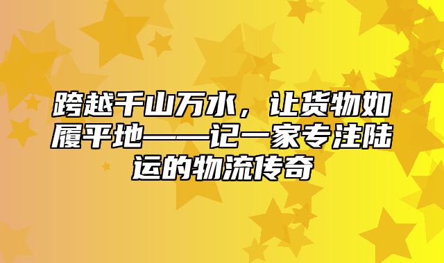 跨越千山万水，让货物如履平地——记一家专注陆运的物流传奇