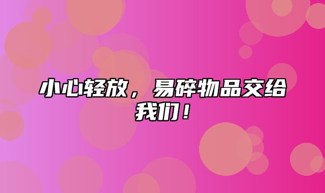 小心轻放，易碎物品交给我们！