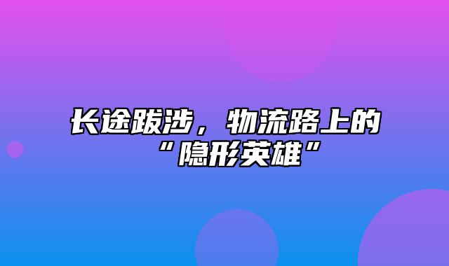 长途跋涉，物流路上的“隐形英雄”