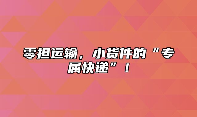 零担运输，小货件的“专属快递”！