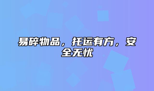易碎物品，托运有方，安全无忧