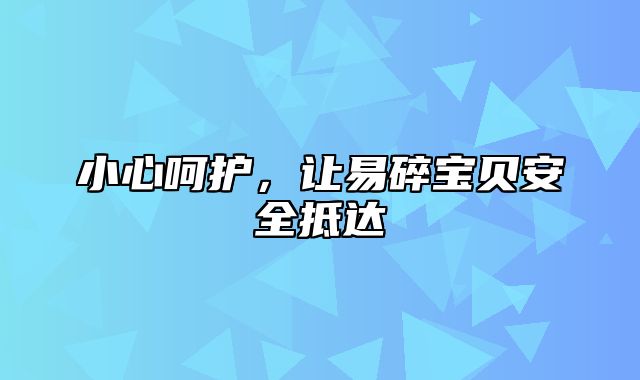 小心呵护，让易碎宝贝安全抵达