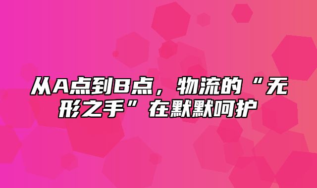 从A点到B点，物流的“无形之手”在默默呵护