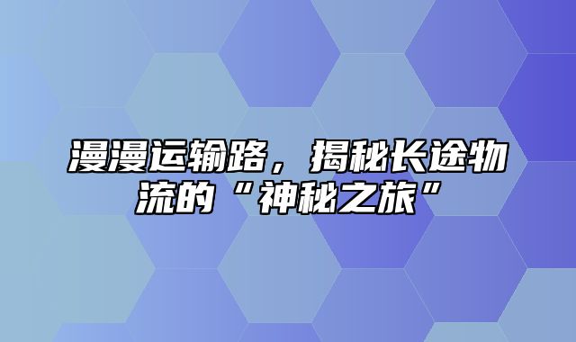 漫漫运输路，揭秘长途物流的“神秘之旅”