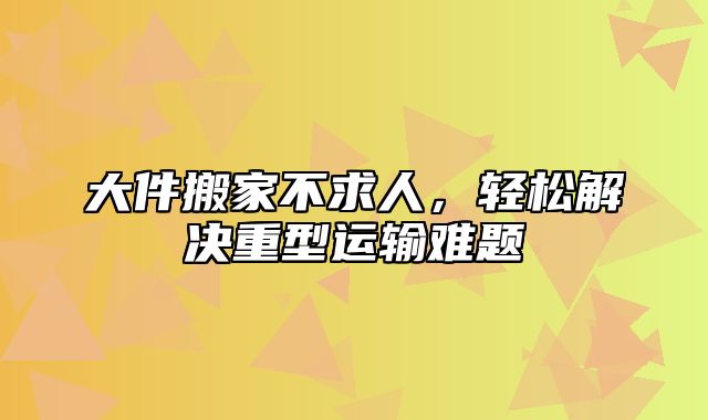 大件搬家不求人，轻松解决重型运输难题