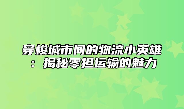 穿梭城市间的物流小英雄：揭秘零担运输的魅力
