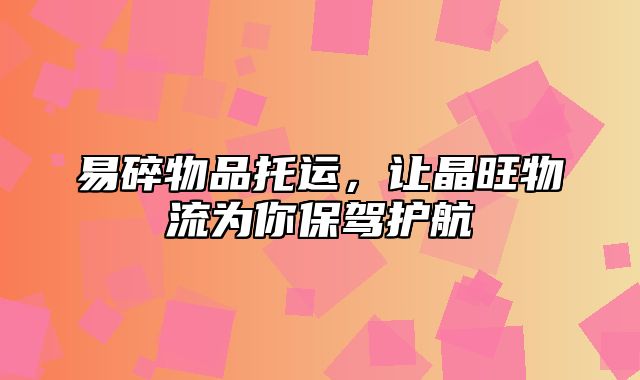 易碎物品托运，让晶旺物流为你保驾护航