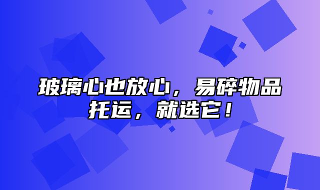 玻璃心也放心，易碎物品托运，就选它！