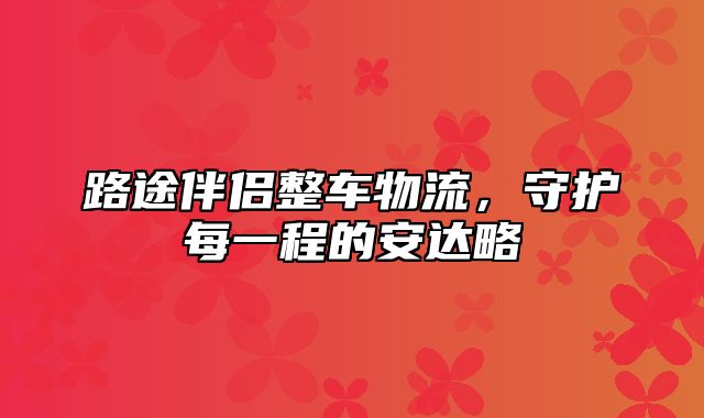 路途伴侣整车物流，守护每一程的安达略