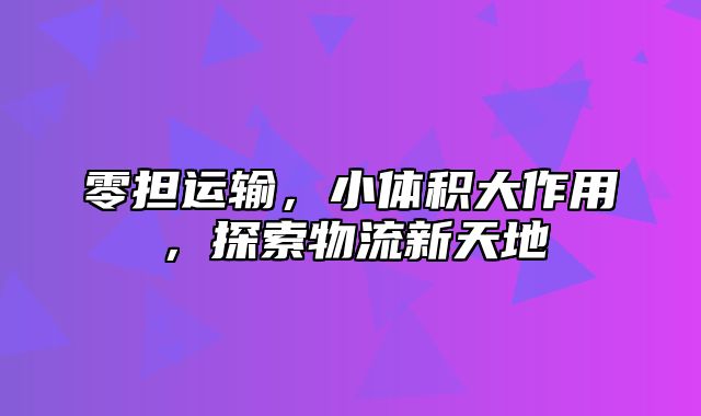 零担运输，小体积大作用，探索物流新天地