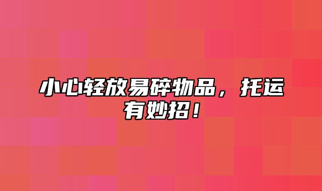 小心轻放易碎物品，托运有妙招！