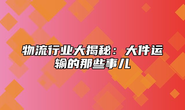 物流行业大揭秘：大件运输的那些事儿
