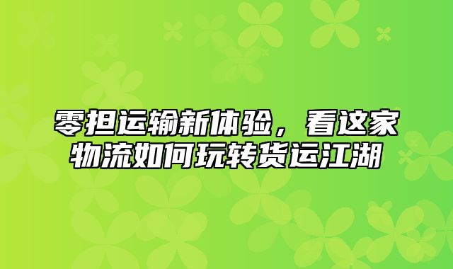 零担运输新体验，看这家物流如何玩转货运江湖
