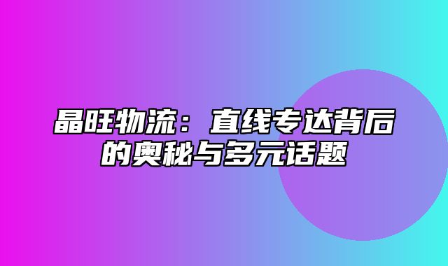 晶旺物流：直线专达背后的奥秘与多元话题