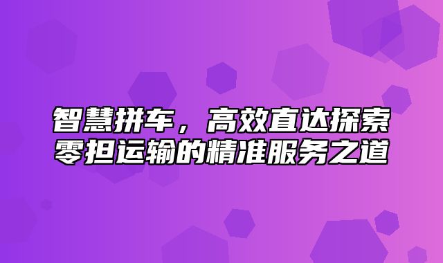 智慧拼车，高效直达探索零担运输的精准服务之道