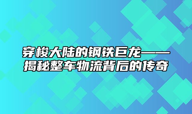 穿梭大陆的钢铁巨龙——揭秘整车物流背后的传奇