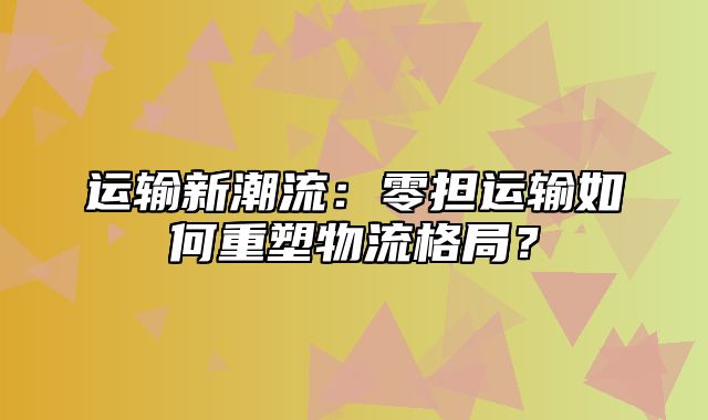 运输新潮流：零担运输如何重塑物流格局？