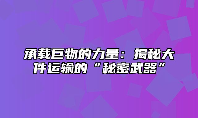 承载巨物的力量：揭秘大件运输的“秘密武器”