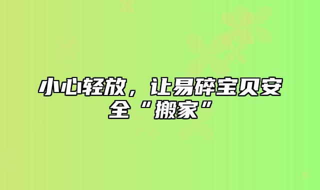 小心轻放，让易碎宝贝安全“搬家”