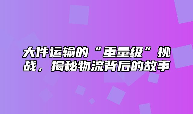 大件运输的“重量级”挑战，揭秘物流背后的故事