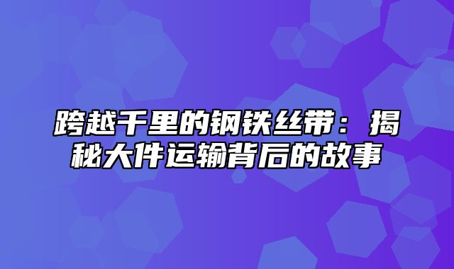跨越千里的钢铁丝带：揭秘大件运输背后的故事